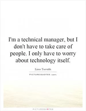 I'm a technical manager, but I don't have to take care of people. I only have to worry about technology itself Picture Quote #1
