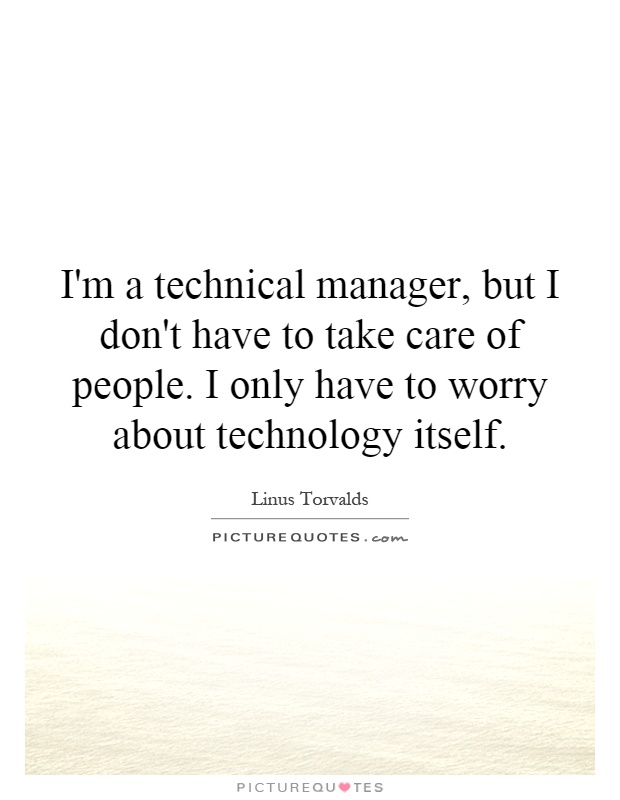 I'm a technical manager, but I don't have to take care of people. I only have to worry about technology itself Picture Quote #1