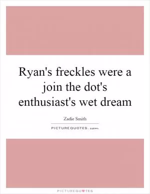 Ryan's freckles were a join the dot's enthusiast's wet dream Picture Quote #1