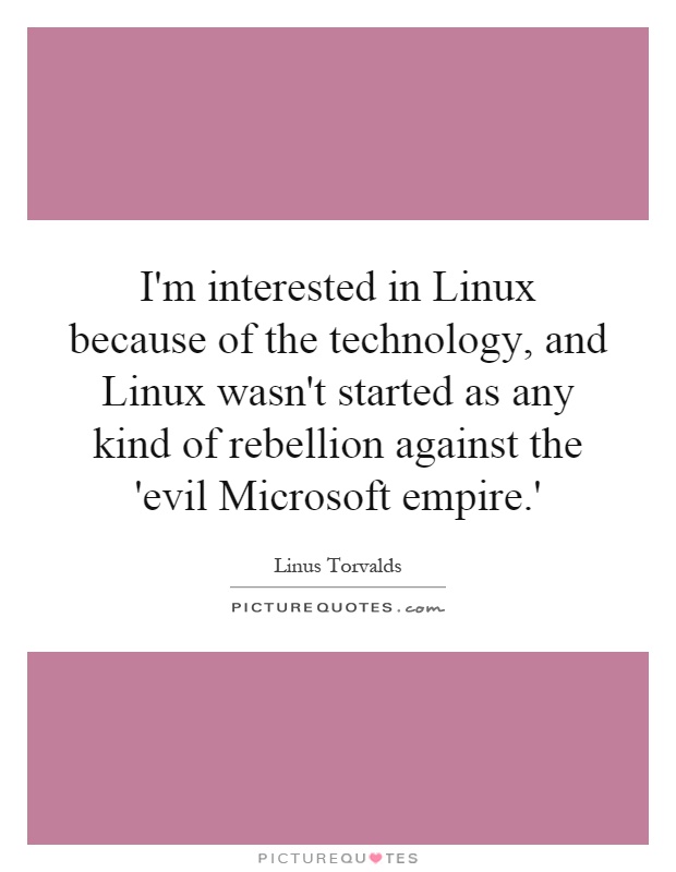 I'm interested in Linux because of the technology, and Linux wasn't started as any kind of rebellion against the 'evil Microsoft empire.' Picture Quote #1
