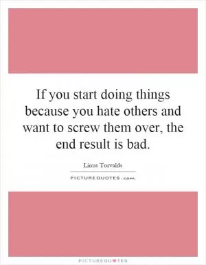 If you start doing things because you hate others and want to screw them over, the end result is bad Picture Quote #1
