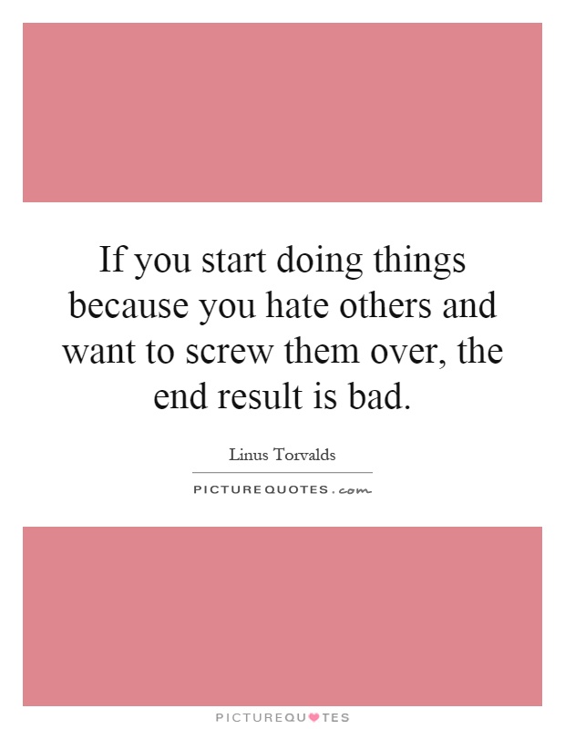 If you start doing things because you hate others and want to screw them over, the end result is bad Picture Quote #1