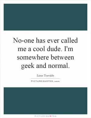 No-one has ever called me a cool dude. I'm somewhere between geek and normal Picture Quote #1