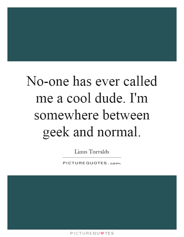 No-one has ever called me a cool dude. I'm somewhere between geek and normal Picture Quote #1