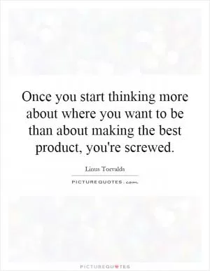 Once you start thinking more about where you want to be than about making the best product, you're screwed Picture Quote #1