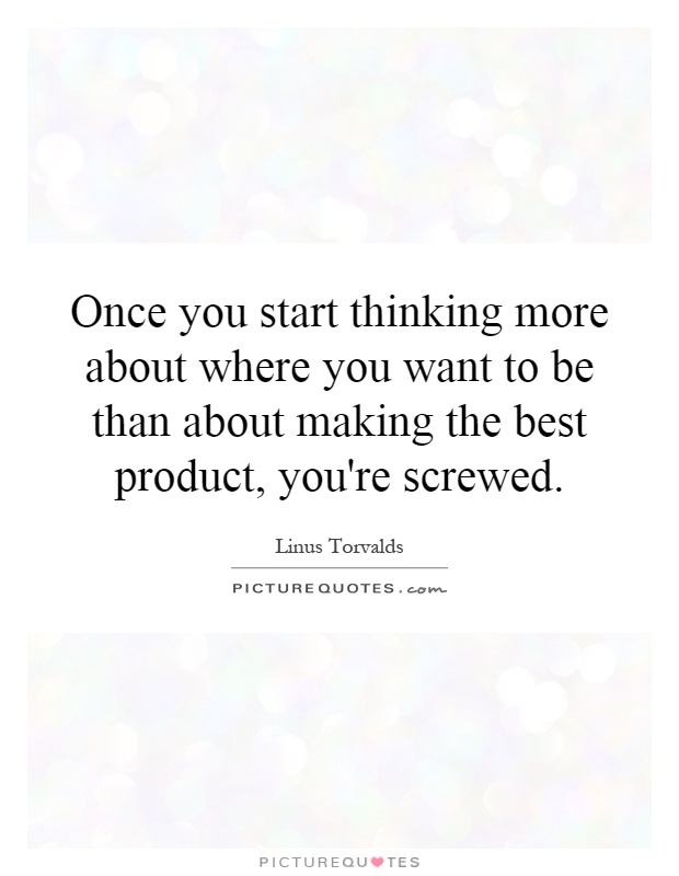 Once you start thinking more about where you want to be than about making the best product, you're screwed Picture Quote #1