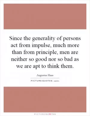 Since the generality of persons act from impulse, much more than from principle, men are neither so good nor so bad as we are apt to think them Picture Quote #1