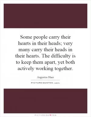 Some people carry their hearts in their heads; very many carry their heads in their hearts. The difficulty is to keep them apart, yet both actively working together Picture Quote #1