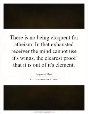 There is no being eloquent for atheism. In that exhausted receiver the mind cannot use it's wings, the clearest proof that it is out of it's element Picture Quote #1