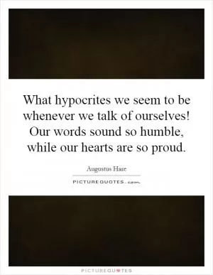 What hypocrites we seem to be whenever we talk of ourselves! Our words sound so humble, while our hearts are so proud Picture Quote #1