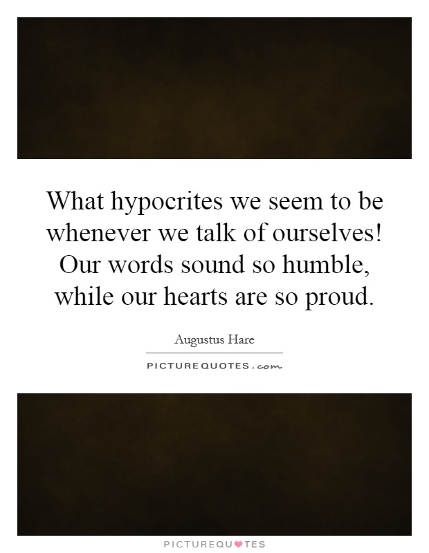 What hypocrites we seem to be whenever we talk of ourselves! Our words sound so humble, while our hearts are so proud Picture Quote #1
