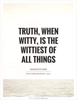 Truth, when witty, is the wittiest of all things Picture Quote #1