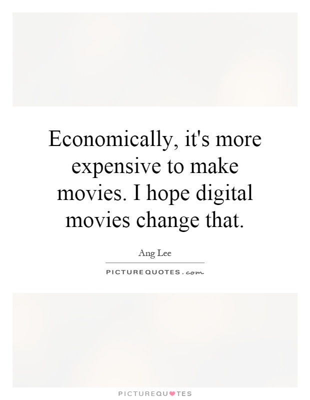 Economically, it's more expensive to make movies. I hope digital movies change that Picture Quote #1
