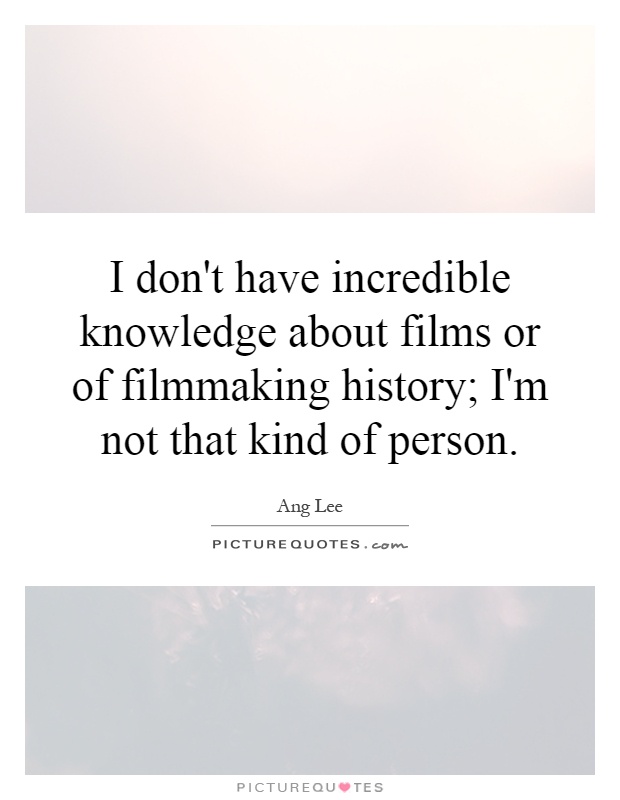 I don't have incredible knowledge about films or of filmmaking history; I'm not that kind of person Picture Quote #1