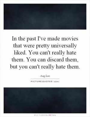 In the past I've made movies that were pretty universally liked. You can't really hate them. You can discard them, but you can't really hate them Picture Quote #1