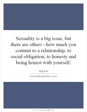 Sexuality is a big issue, but there are others - how much you commit to a relationship, to social obligation, to honesty and being honest with yourself Picture Quote #1