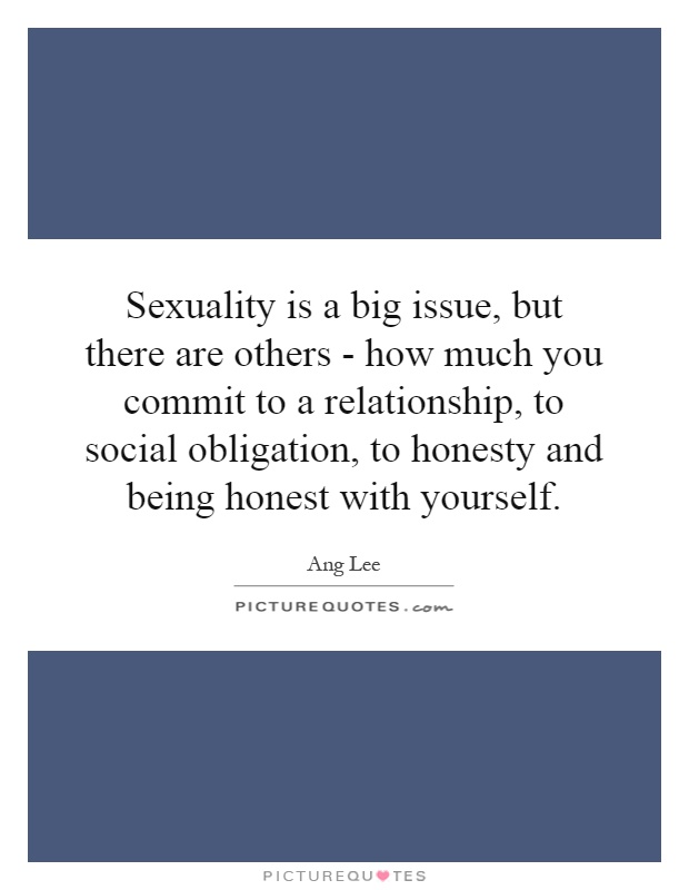 Sexuality is a big issue, but there are others - how much you commit to a relationship, to social obligation, to honesty and being honest with yourself Picture Quote #1