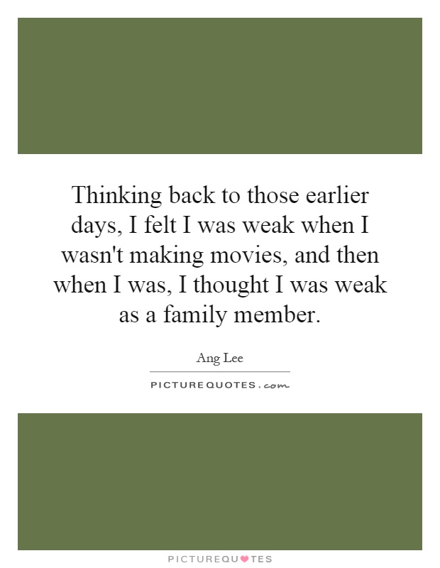 Thinking back to those earlier days, I felt I was weak when I wasn't making movies, and then when I was, I thought I was weak as a family member Picture Quote #1