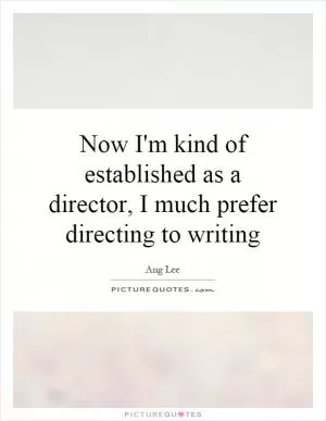 Now I'm kind of established as a director, I much prefer directing to writing Picture Quote #1