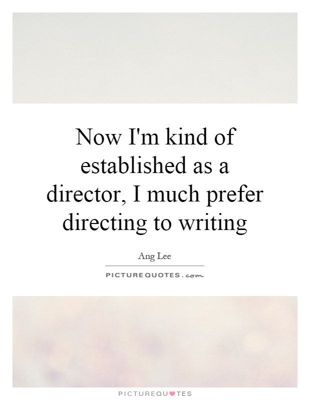 Now I'm kind of established as a director, I much prefer directing to writing Picture Quote #1
