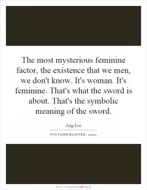 The most mysterious feminine factor, the existence that we men, we don't know. It's woman. It's feminine. That's what the sword is about. That's the symbolic meaning of the sword Picture Quote #1