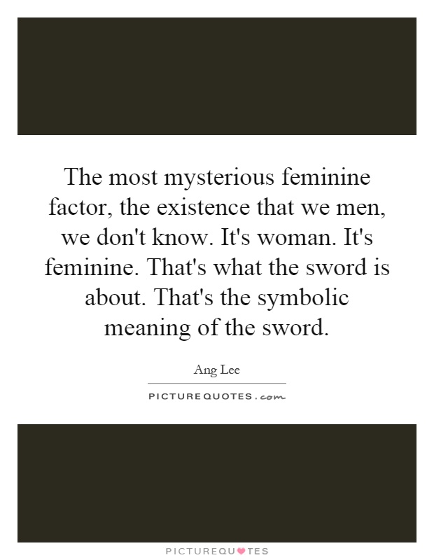 The most mysterious feminine factor, the existence that we men, we don't know. It's woman. It's feminine. That's what the sword is about. That's the symbolic meaning of the sword Picture Quote #1