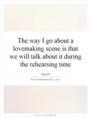 The way I go about a lovemaking scene is that we will talk about it during the rehearsing time Picture Quote #1