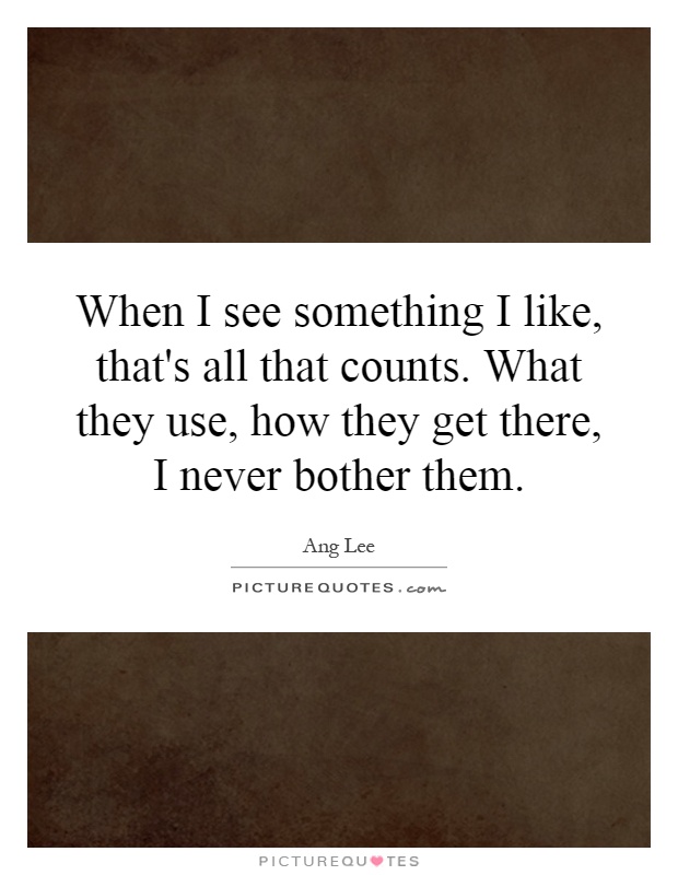 When I see something I like, that's all that counts. What they use, how they get there, I never bother them Picture Quote #1