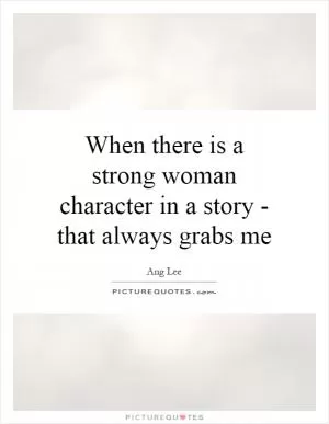 When there is a strong woman character in a story - that always grabs me Picture Quote #1