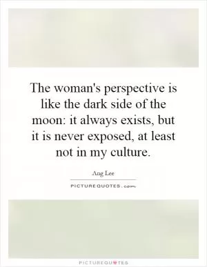 The woman's perspective is like the dark side of the moon: it always exists, but it is never exposed, at least not in my culture Picture Quote #1