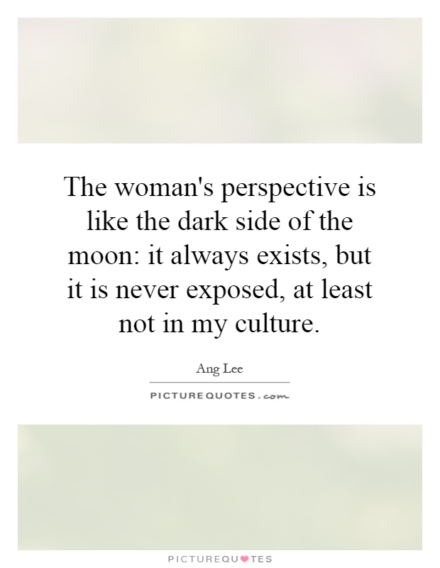 The woman's perspective is like the dark side of the moon: it always exists, but it is never exposed, at least not in my culture Picture Quote #1