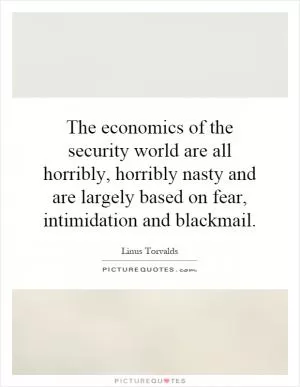 The economics of the security world are all horribly, horribly nasty and are largely based on fear, intimidation and blackmail Picture Quote #1