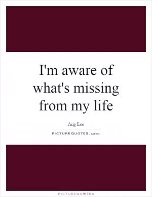 I'm aware of what's missing from my life Picture Quote #1