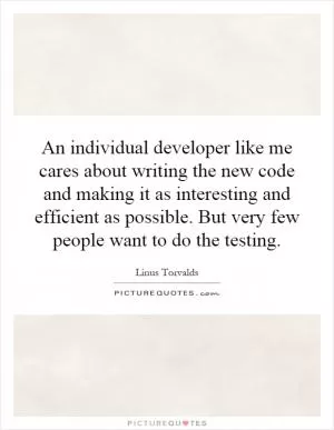 An individual developer like me cares about writing the new code and making it as interesting and efficient as possible. But very few people want to do the testing Picture Quote #1
