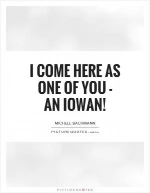 I come here as one of you - an Iowan! Picture Quote #1