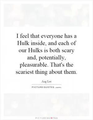 I feel that everyone has a Hulk inside, and each of our Hulks is both scary and, potentially, pleasurable. That's the scariest thing about them Picture Quote #1