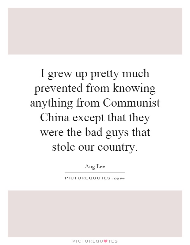 I grew up pretty much prevented from knowing anything from Communist China except that they were the bad guys that stole our country Picture Quote #1