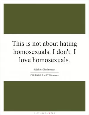 This is not about hating homosexuals. I don't. I love homosexuals Picture Quote #1