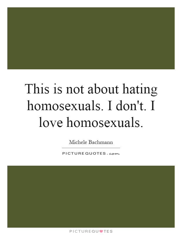 This is not about hating homosexuals. I don't. I love homosexuals Picture Quote #1