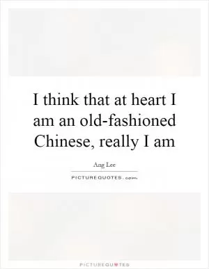 I think that at heart I am an old-fashioned Chinese, really I am Picture Quote #1