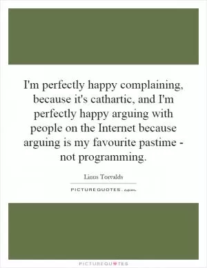 I'm perfectly happy complaining, because it's cathartic, and I'm perfectly happy arguing with people on the Internet because arguing is my favourite pastime - not programming Picture Quote #1