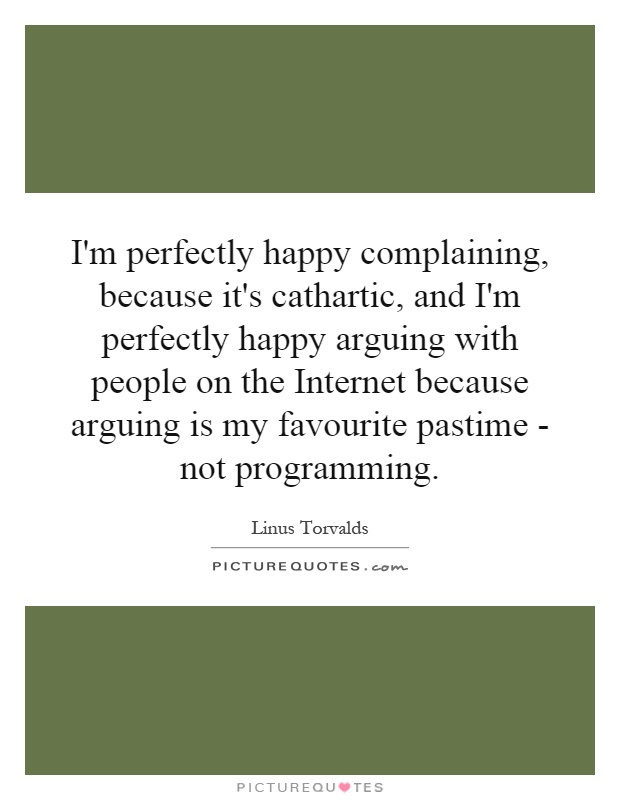I'm perfectly happy complaining, because it's cathartic, and I'm perfectly happy arguing with people on the Internet because arguing is my favourite pastime - not programming Picture Quote #1