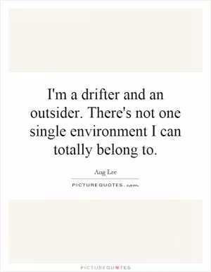 I'm a drifter and an outsider. There's not one single environment I can totally belong to Picture Quote #1