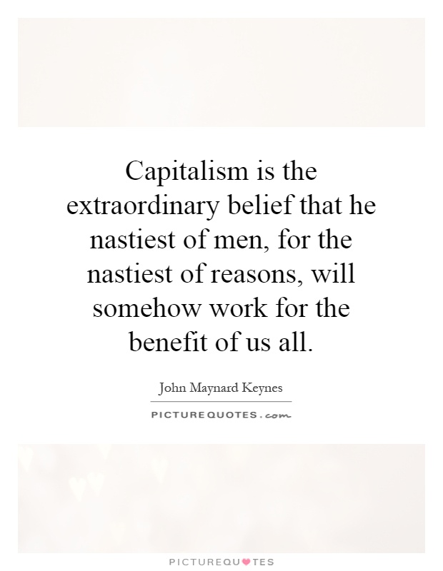 Capitalism is the extraordinary belief that he nastiest of men, for the nastiest of reasons, will somehow work for the benefit of us all Picture Quote #1