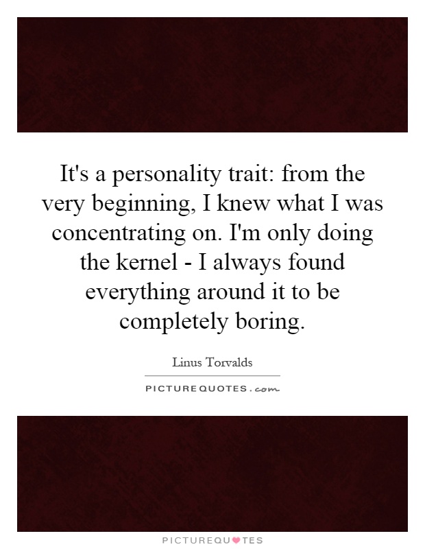 It's a personality trait: from the very beginning, I knew what I was concentrating on. I'm only doing the kernel - I always found everything around it to be completely boring Picture Quote #1