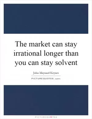 The market can stay irrational longer than you can stay solvent Picture Quote #1