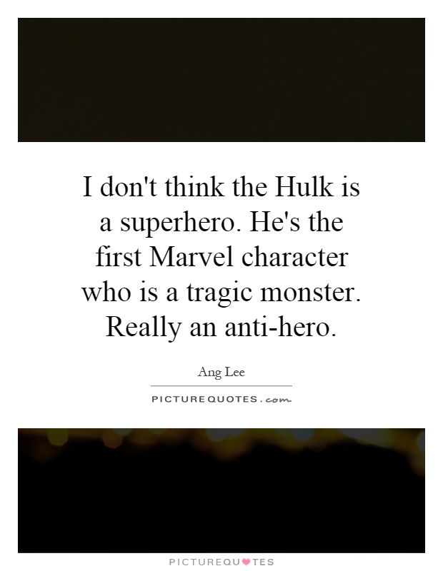 I don't think the Hulk is a superhero. He's the first Marvel character who is a tragic monster. Really an anti-hero Picture Quote #1