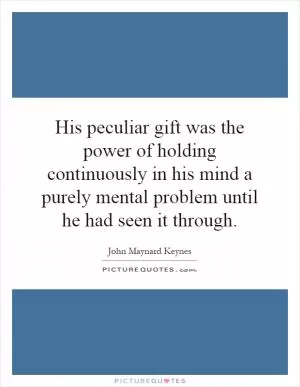 His peculiar gift was the power of holding continuously in his mind a purely mental problem until he had seen it through Picture Quote #1