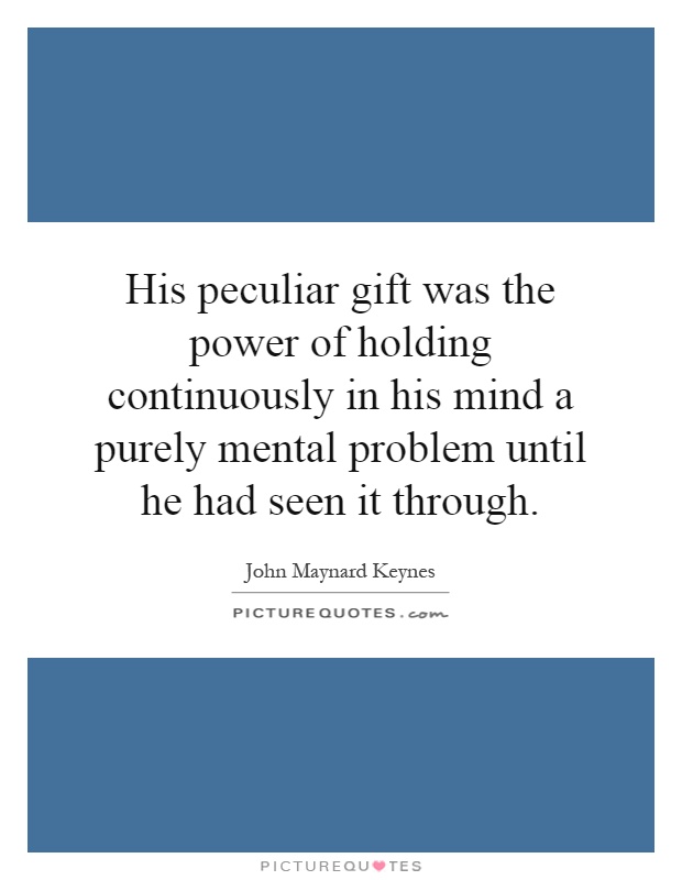 His peculiar gift was the power of holding continuously in his mind a purely mental problem until he had seen it through Picture Quote #1