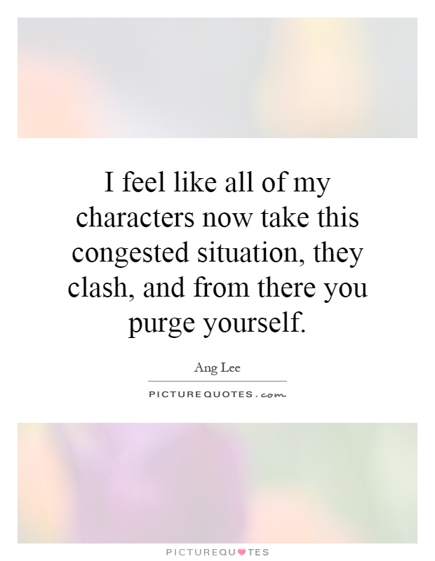 I feel like all of my characters now take this congested situation, they clash, and from there you purge yourself Picture Quote #1